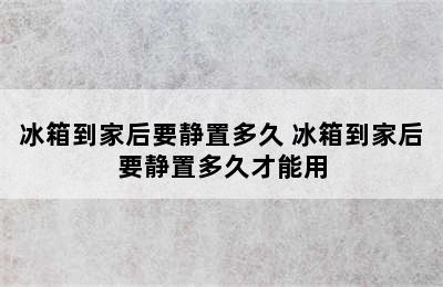 冰箱到家后要静置多久 冰箱到家后要静置多久才能用